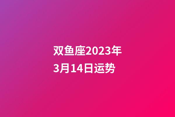 双鱼座2023年3月14日运势-第1张-星座运势-玄机派