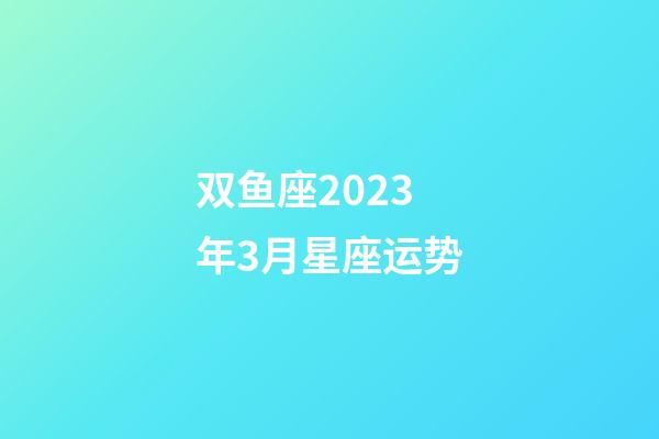 双鱼座2023年3月星座运势-第1张-星座运势-玄机派
