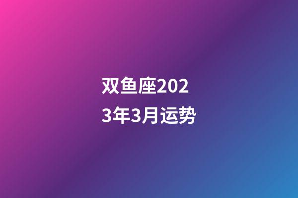 双鱼座2023年3月运势-第1张-星座运势-玄机派