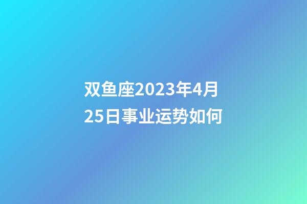 双鱼座2023年4月25日事业运势如何-第1张-星座运势-玄机派