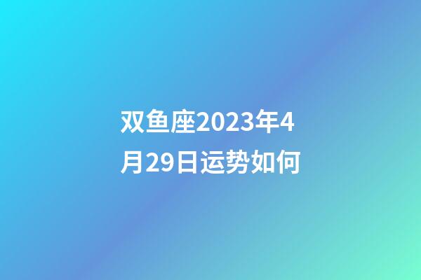 双鱼座2023年4月29日运势如何-第1张-星座运势-玄机派