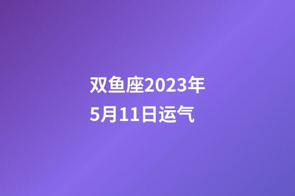 双鱼座2023年5月11日运气-第1张-星座运势-玄机派