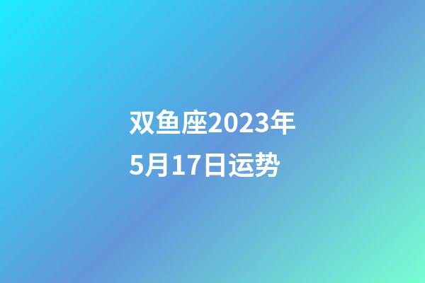 双鱼座2023年5月17日运势-第1张-星座运势-玄机派