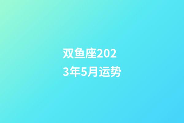 双鱼座2023年5月运势-第1张-星座运势-玄机派