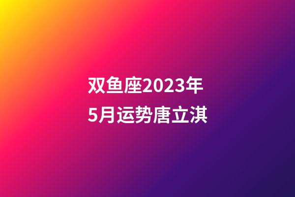 双鱼座2023年5月运势唐立淇-第1张-星座运势-玄机派