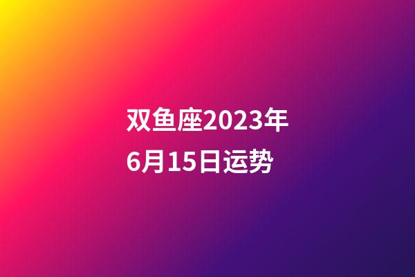 双鱼座2023年6月15日运势-第1张-星座运势-玄机派
