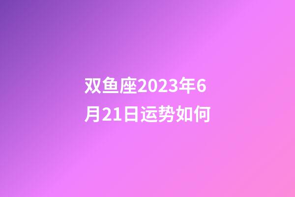 双鱼座2023年6月21日运势如何-第1张-星座运势-玄机派