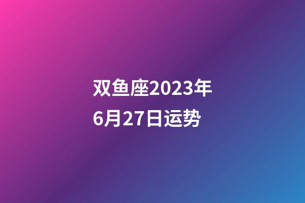 双鱼座2023年6月27日运势-第1张-星座运势-玄机派