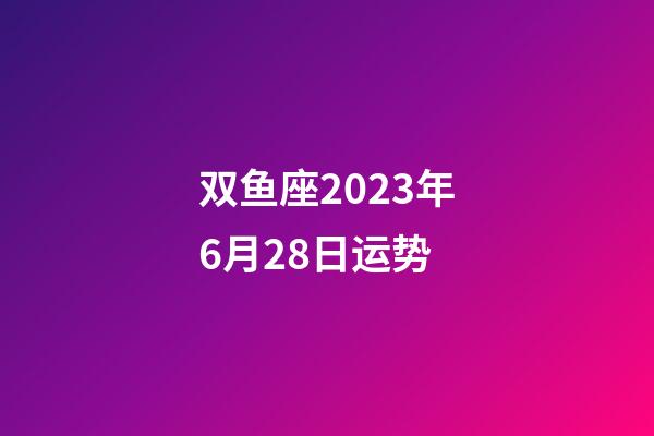 双鱼座2023年6月28日运势-第1张-星座运势-玄机派