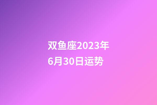 双鱼座2023年6月30日运势-第1张-星座运势-玄机派