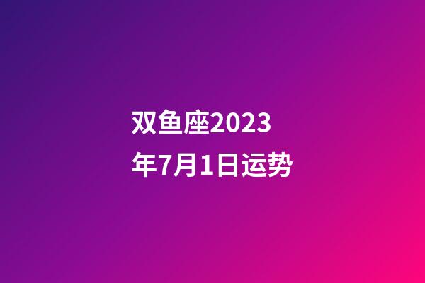双鱼座2023年7月1日运势-第1张-星座运势-玄机派