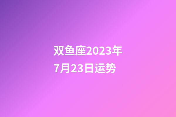 双鱼座2023年7月23日运势-第1张-星座运势-玄机派