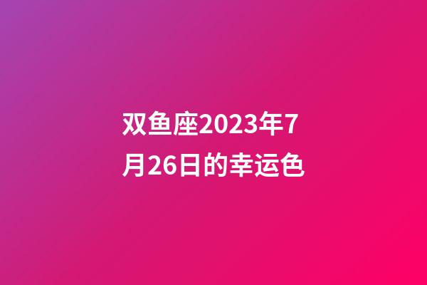双鱼座2023年7月26日的幸运色-第1张-星座运势-玄机派