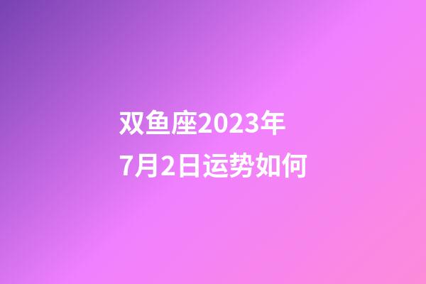 双鱼座2023年7月2日运势如何-第1张-星座运势-玄机派