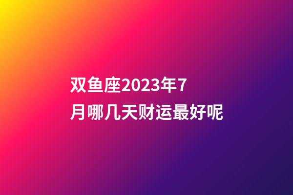 双鱼座2023年7月哪几天财运最好呢-第1张-星座运势-玄机派