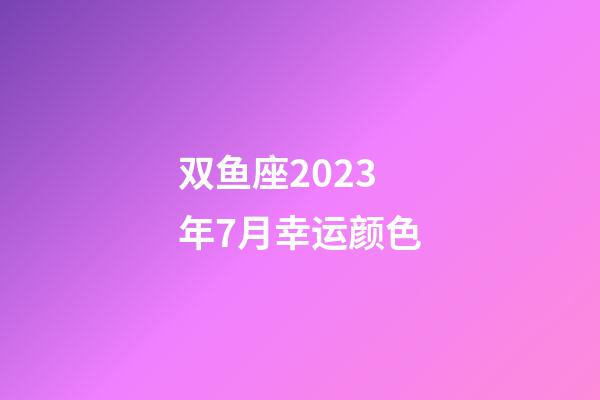双鱼座2023年7月幸运颜色-第1张-星座运势-玄机派