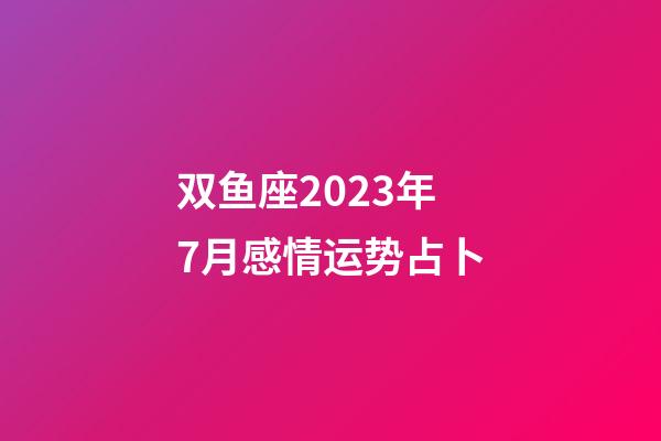 双鱼座2023年7月感情运势占卜-第1张-星座运势-玄机派