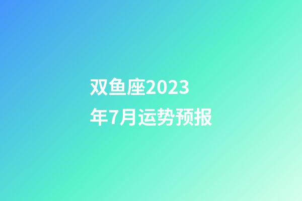 双鱼座2023年7月运势预报-第1张-星座运势-玄机派