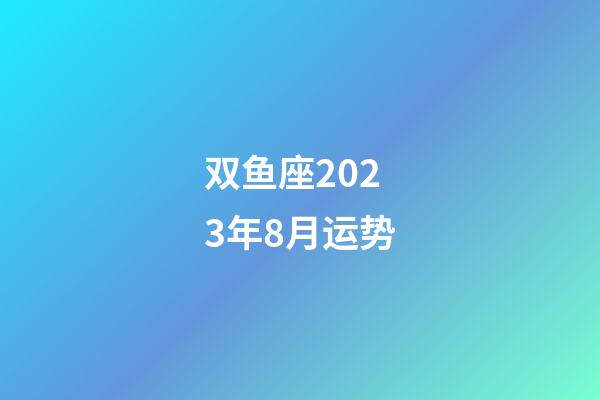 双鱼座2023年8月运势-第1张-星座运势-玄机派