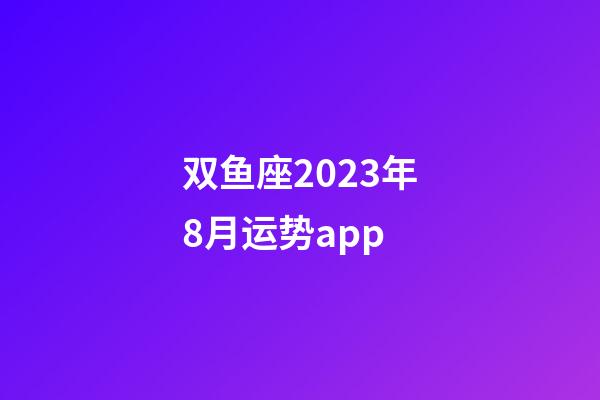 双鱼座2023年8月运势app-第1张-星座运势-玄机派