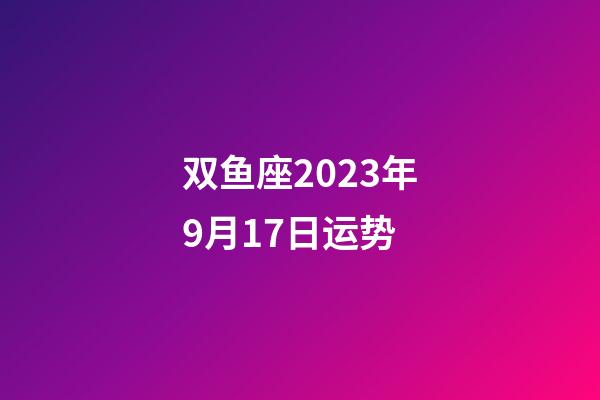 双鱼座2023年9月17日运势-第1张-星座运势-玄机派