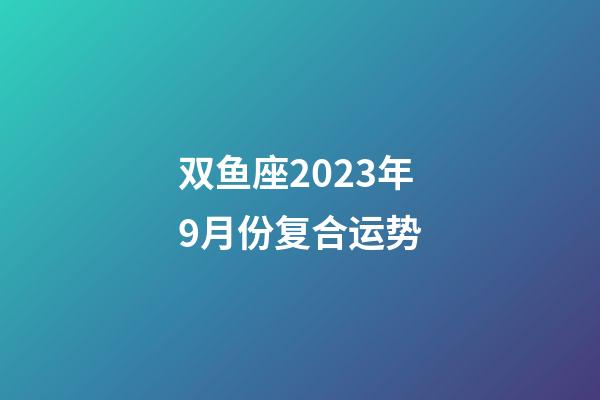 双鱼座2023年9月份复合运势-第1张-星座运势-玄机派