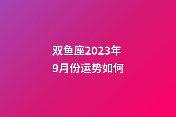 双鱼座2023年9月份运势如何-第1张-星座运势-玄机派