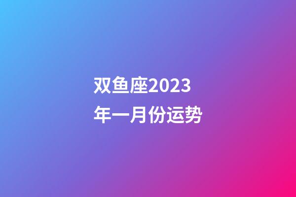 双鱼座2023年一月份运势-第1张-星座运势-玄机派