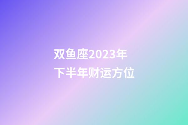 双鱼座2023年下半年财运方位-第1张-星座运势-玄机派