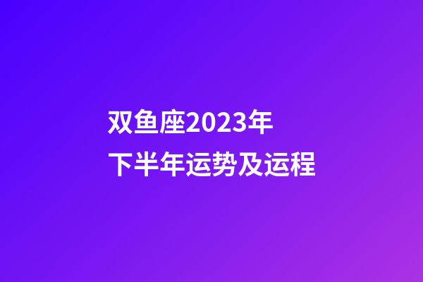 双鱼座2023年下半年运势及运程-第1张-星座运势-玄机派