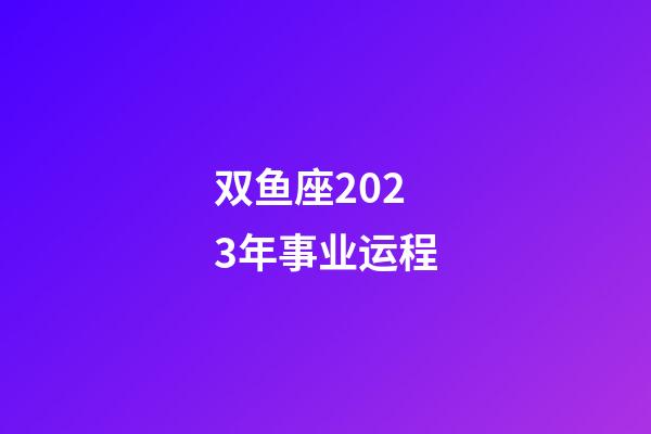 双鱼座2023年事业运程-第1张-星座运势-玄机派