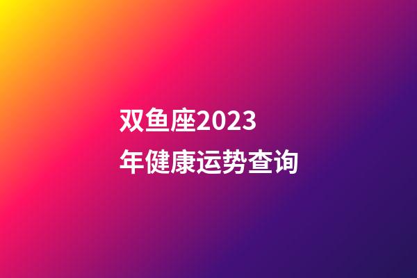 双鱼座2023年健康运势查询-第1张-星座运势-玄机派
