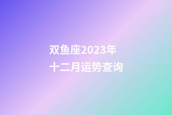 双鱼座2023年十二月运势查询-第1张-星座运势-玄机派