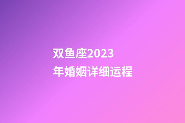 双鱼座2023年婚姻详细运程-第1张-星座运势-玄机派