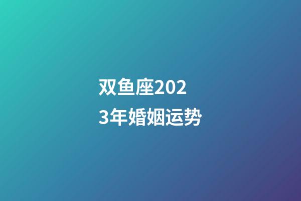 双鱼座2023年婚姻运势-第1张-星座运势-玄机派