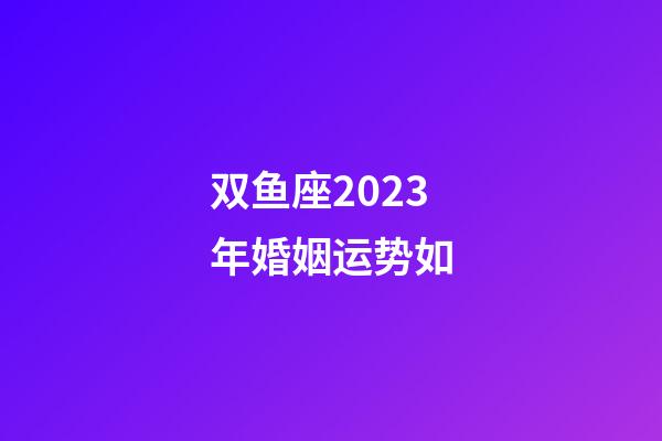 双鱼座2023年婚姻运势如-第1张-星座运势-玄机派