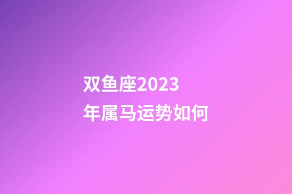 双鱼座2023年属马运势如何-第1张-星座运势-玄机派