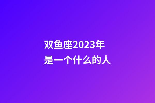 双鱼座2023年是一个什么的人-第1张-星座运势-玄机派