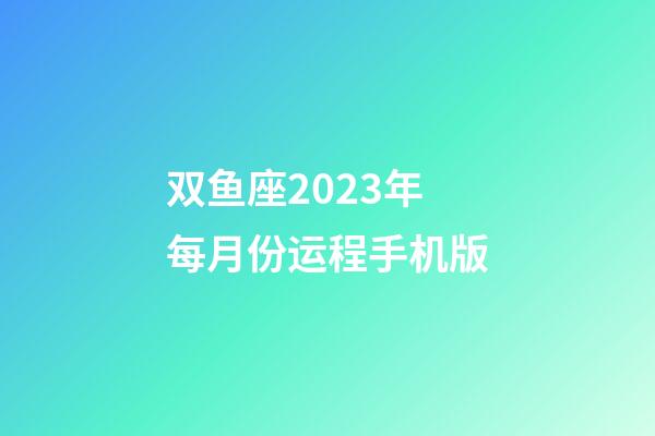 双鱼座2023年每月份运程手机版-第1张-星座运势-玄机派