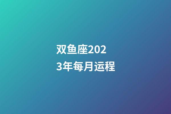 双鱼座2023年每月运程-第1张-星座运势-玄机派