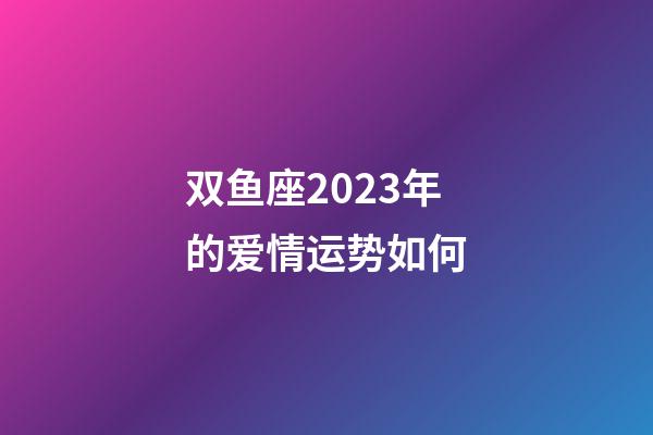 双鱼座2023年的爱情运势如何-第1张-星座运势-玄机派