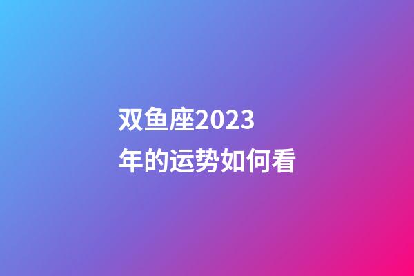 双鱼座2023年的运势如何看-第1张-星座运势-玄机派