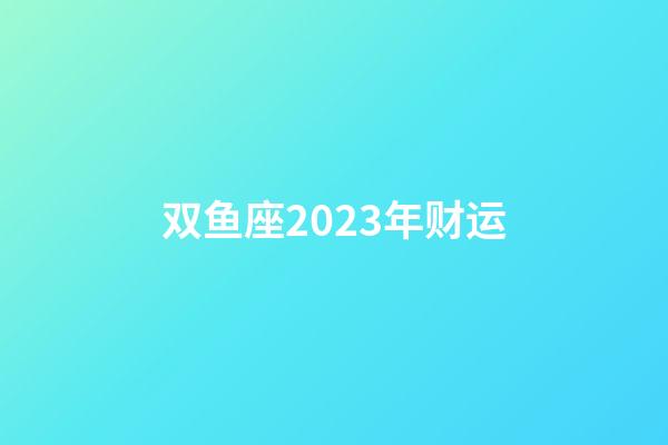 双鱼座2023年财运-第1张-星座运势-玄机派