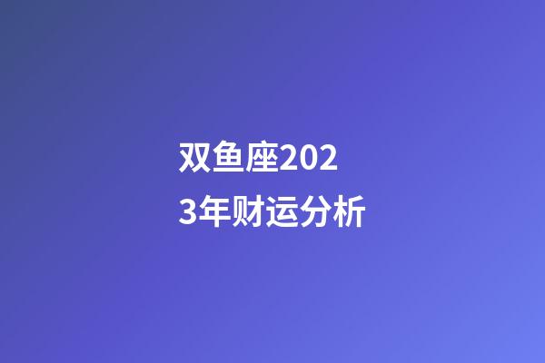 双鱼座2023年财运分析-第1张-星座运势-玄机派
