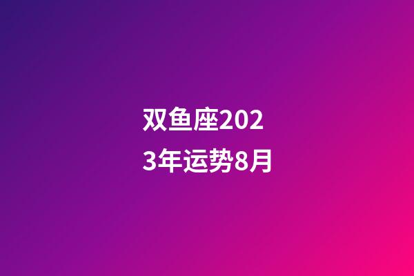 双鱼座2023年运势8月-第1张-星座运势-玄机派