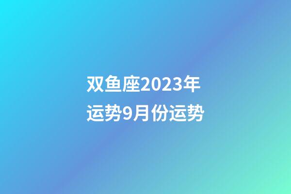 双鱼座2023年运势9月份运势-第1张-星座运势-玄机派