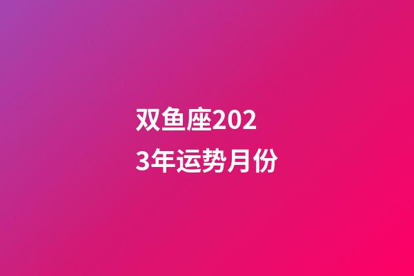 双鱼座2023年运势月份-第1张-星座运势-玄机派