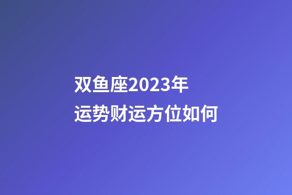 双鱼座2023年运势财运方位如何-第1张-星座运势-玄机派