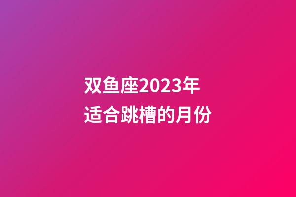 双鱼座2023年适合跳槽的月份-第1张-星座运势-玄机派