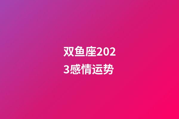 双鱼座2023感情运势-第1张-星座运势-玄机派
